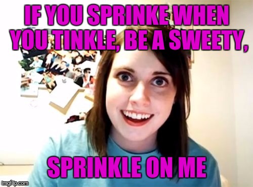 IF YOU SPRINKE WHEN YOU TINKLE, BE A SWEETY, SPRINKLE ON ME | made w/ Imgflip meme maker