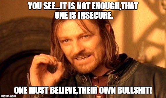 One Does Not Simply Meme | YOU SEE...IT IS NOT ENOUGH,THAT ONE IS INSECURE. ONE MUST BELIEVE,THEIR OWN BULLSHIT! | image tagged in memes,one does not simply | made w/ Imgflip meme maker