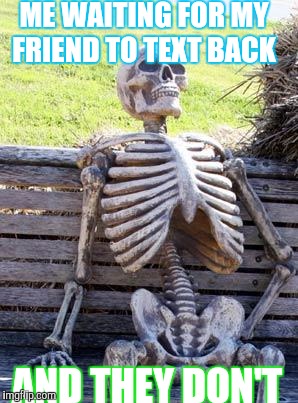 Waiting Skeleton Meme | ME WAITING FOR MY FRIEND TO TEXT BACK; AND THEY DON'T | image tagged in memes,waiting skeleton | made w/ Imgflip meme maker