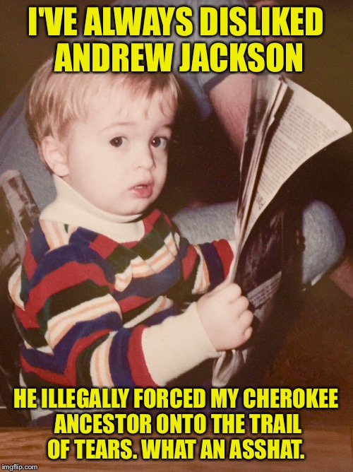TODDLER SAM READING NEWSPAPER | I'VE ALWAYS DISLIKED ANDREW JACKSON HE ILLEGALLY FORCED MY CHEROKEE ANCESTOR ONTO THE TRAIL OF TEARS. WHAT AN ASSHAT. | image tagged in toddler sam reading newspaper | made w/ Imgflip meme maker