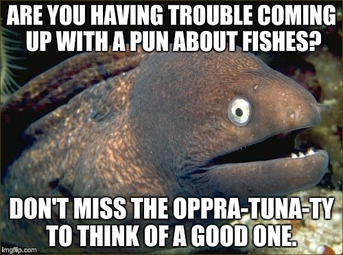 Bad Joke Eel Meme | ARE YOU HAVING TROUBLE COMING UP WITH A PUN ABOUT FISHES? DON'T MISS THE OPPRA-TUNA-TY TO THINK OF A GOOD ONE. | image tagged in memes,bad joke eel | made w/ Imgflip meme maker