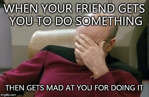 Captain Picard Facepalm Meme | WHEN YOUR FRIEND GETS YOU TO DO SOMETHING; THEN GETS MAD AT YOU FOR DOING IT | image tagged in memes,captain picard facepalm | made w/ Imgflip meme maker