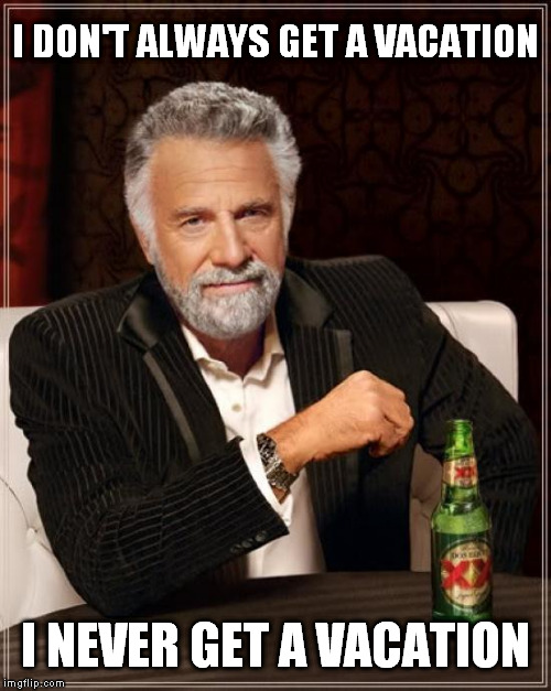 The Most Interesting Man In The World | I DON'T ALWAYS GET A VACATION; I NEVER GET A VACATION | image tagged in memes,the most interesting man in the world | made w/ Imgflip meme maker