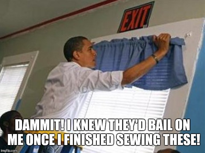 DAMMIT! I KNEW THEY'D BAIL ON ME ONCE I FINISHED SEWING THESE! | made w/ Imgflip meme maker