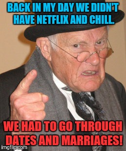 Back in my Day | BACK IN MY DAY WE DIDN'T HAVE NETFLIX AND CHILL. WE HAD TO GO THROUGH DATES AND MARRIAGES! | image tagged in memes,back in my day | made w/ Imgflip meme maker