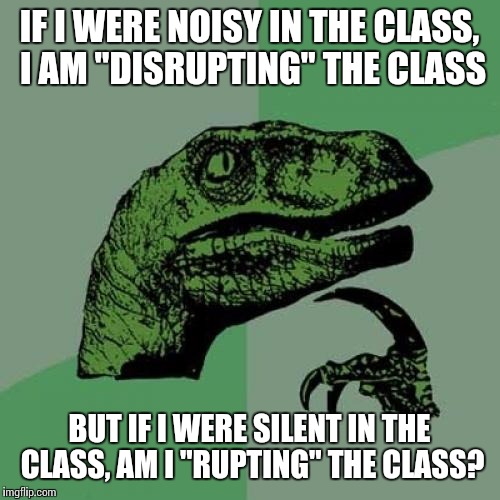 Philosoraptor | IF I WERE NOISY IN THE CLASS, I AM "DISRUPTING" THE CLASS; BUT IF I WERE SILENT IN THE CLASS, AM I "RUPTING" THE CLASS? | image tagged in memes,philosoraptor | made w/ Imgflip meme maker