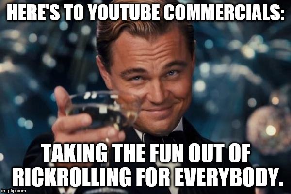 Leonardo Dicaprio Cheers | HERE'S TO YOUTUBE COMMERCIALS:; TAKING THE FUN OUT OF RICKROLLING FOR EVERYBODY. | image tagged in memes,leonardo dicaprio cheers | made w/ Imgflip meme maker