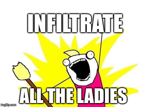 X All The Y Meme | INFILTRATE ALL THE LADIES | image tagged in memes,x all the y | made w/ Imgflip meme maker