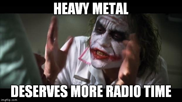 Instead of the same **** every day. | HEAVY METAL; DESERVES MORE RADIO TIME | image tagged in memes,and everybody loses their minds | made w/ Imgflip meme maker