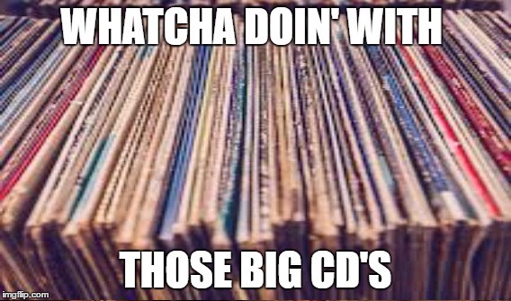 When the kids found my album collection in the basement.... | WHATCHA DOIN' WITH; THOSE BIG CD'S | image tagged in memes,vinyl | made w/ Imgflip meme maker