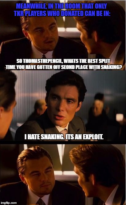 Inception Meme | MEANWHILE, IN THE ROOM THAT ONLY TKR PLAYERS WHO DONATED CAN BE IN:; SO THOMASTHEPENCIL, WHATS THE BEST SPLIT TIME YOU HAVE GOTTEN OFF SEOND PLACE WITH SNAKING? I HATE SNAKING. ITS AN EXPLOIT. | image tagged in memes,inception | made w/ Imgflip meme maker