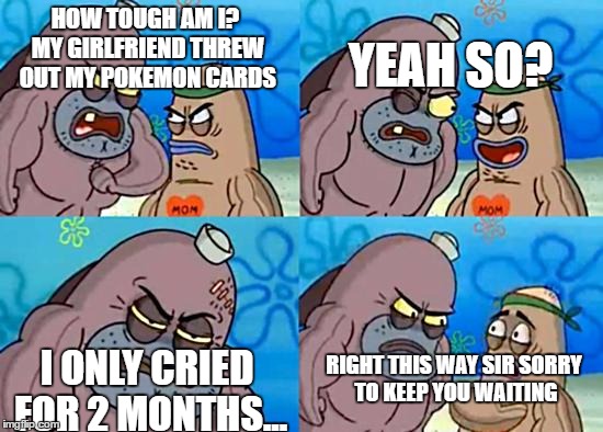 Salty Spitoon | HOW TOUGH AM I? MY GIRLFRIEND THREW OUT MY POKEMON CARDS; YEAH SO? I ONLY CRIED FOR 2 MONTHS... RIGHT THIS WAY SIR SORRY TO KEEP YOU WAITING | image tagged in salty spitoon | made w/ Imgflip meme maker