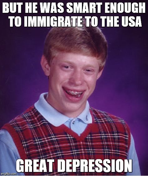 Bad Luck Brian Meme | BUT HE WAS SMART ENOUGH TO IMMIGRATE TO THE USA GREAT DEPRESSION | image tagged in memes,bad luck brian | made w/ Imgflip meme maker