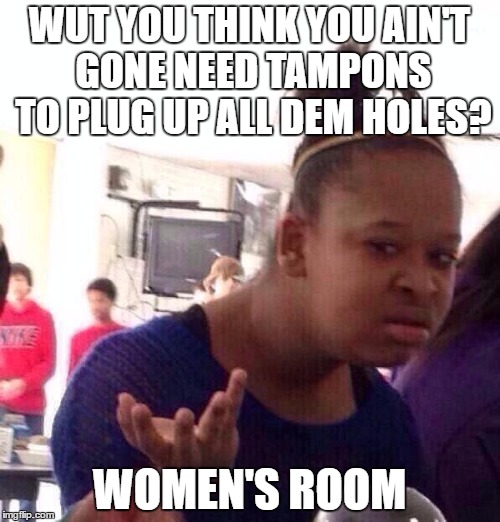 Black Girl Wat Meme | WUT YOU THINK YOU AIN'T GONE NEED TAMPONS TO PLUG UP ALL DEM HOLES? WOMEN'S ROOM | image tagged in memes,black girl wat | made w/ Imgflip meme maker
