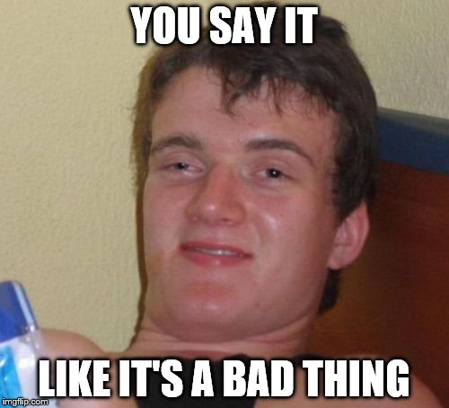 10 Guy Meme | YOU SAY IT LIKE IT'S A BAD THING | image tagged in memes,10 guy | made w/ Imgflip meme maker
