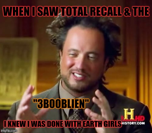 Ancient Aliens Meme | WHEN I SAW TOTAL RECALL & THE "3BOOBLIEN" I KNEW I WAS DONE WITH EARTH GIRLS | image tagged in memes,ancient aliens | made w/ Imgflip meme maker