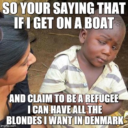 Third World Skeptical Kid Meme | SO YOUR SAYING THAT IF I GET ON A BOAT; AND CLAIM TO BE A REFUGEE I CAN HAVE ALL THE BLONDES I WANT IN DENMARK | image tagged in memes,third world skeptical kid | made w/ Imgflip meme maker