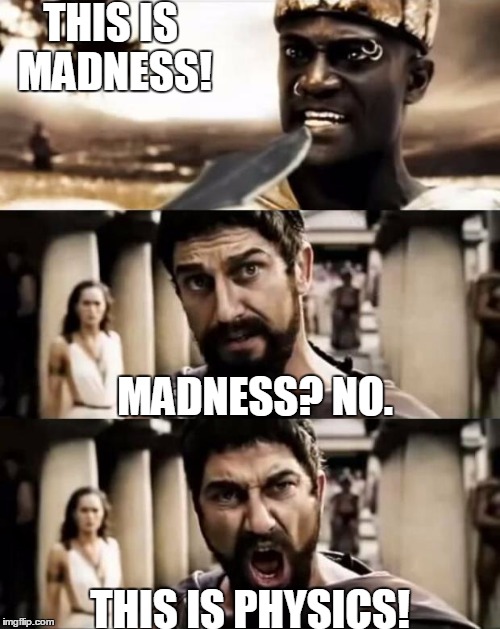 This Is Sparta meme | THIS IS MADNESS! MADNESS? NO. THIS IS PHYSICS! | image tagged in this is sparta meme | made w/ Imgflip meme maker