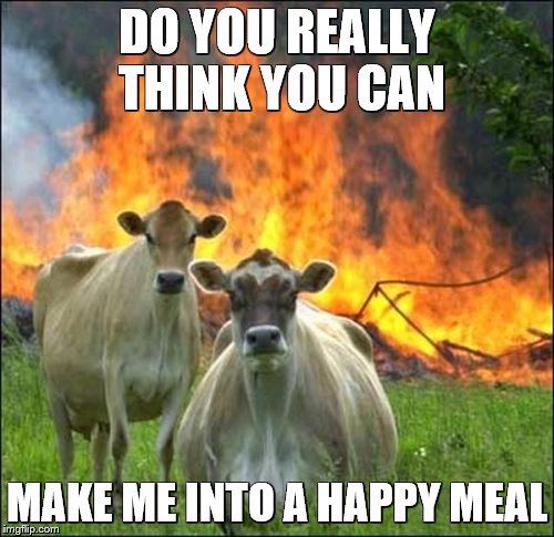 Evil Cows Meme | DO YOU REALLY THINK YOU CAN; MAKE ME INTO A HAPPY MEAL | image tagged in memes,evil cows | made w/ Imgflip meme maker