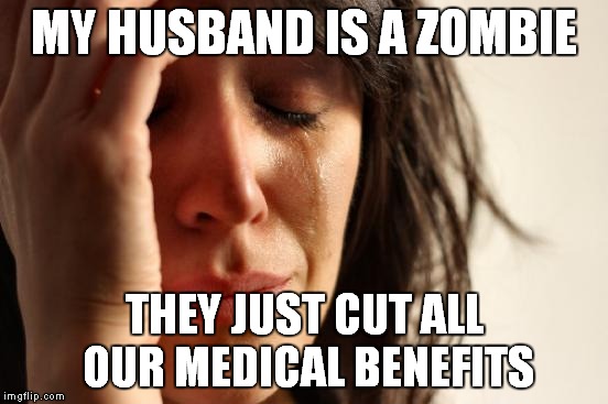 First World Problems Meme | MY HUSBAND IS A ZOMBIE THEY JUST CUT ALL OUR MEDICAL BENEFITS | image tagged in memes,first world problems | made w/ Imgflip meme maker