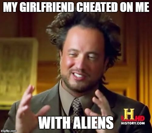 Ancient Aliens Meme | MY GIRLFRIEND CHEATED ON ME; WITH ALIENS | image tagged in memes,ancient aliens | made w/ Imgflip meme maker