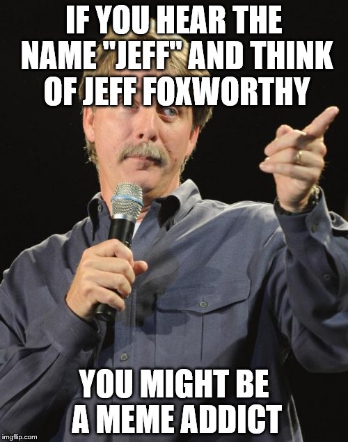 Jeff Foxworthy | IF YOU HEAR THE NAME "JEFF" AND THINK OF JEFF FOXWORTHY; YOU MIGHT BE A MEME ADDICT | image tagged in jeff foxworthy,memes,meme addict,you might be a meme addict | made w/ Imgflip meme maker