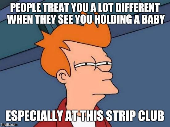 Futurama Fry | PEOPLE TREAT YOU A LOT DIFFERENT WHEN THEY SEE YOU HOLDING A BABY; ESPECIALLY AT THIS STRIP CLUB | image tagged in memes,futurama fry | made w/ Imgflip meme maker