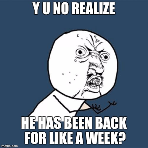 Y U No Meme | Y U NO REALIZE HE HAS BEEN BACK FOR LIKE A WEEK? | image tagged in memes,y u no | made w/ Imgflip meme maker
