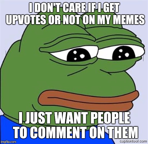 ;_; | I DON'T CARE IF I GET UPVOTES OR NOT ON MY MEMES; I JUST WANT PEOPLE TO COMMENT ON THEM | image tagged in feelsbadman | made w/ Imgflip meme maker