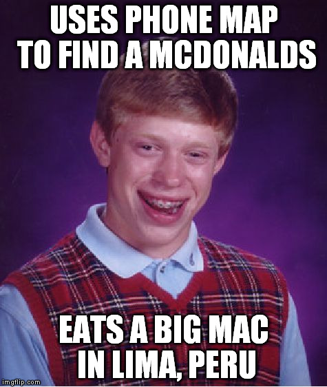 We can't survive without GPS, or McDonalds | USES PHONE MAP TO FIND A MCDONALDS; EATS A BIG MAC IN LIMA, PERU | image tagged in memes,bad luck brian | made w/ Imgflip meme maker