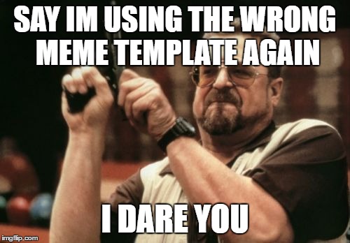 Am I The Only One Around Here | SAY IM USING THE WRONG MEME TEMPLATE AGAIN; I DARE YOU | image tagged in memes,am i the only one around here | made w/ Imgflip meme maker