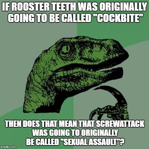 Rooster Teeth and Screwattack's offensive first name choices.  | IF ROOSTER TEETH WAS ORIGINALLY GOING TO BE CALLED "COCKBITE"; THEN DOES THAT MEAN THAT SCREWATTACK WAS GOING TO ORIGINALLY BE CALLED "SEXUAL ASSAULT"? | image tagged in memes,philosoraptor,rooster teeth | made w/ Imgflip meme maker