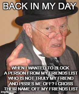 Back In My Day Meme | BACK IN MY DAY; WHEN I WANTED TO BLOCK A PERSON FROM MY FRIENDS LIST WHO IS NOT TRULY MY FRIEND AND PISSES ME OFF? I CROSS THEIR NAME OFF MY FRIENDS LIST | image tagged in memes,back in my day | made w/ Imgflip meme maker