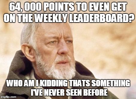 I love the activity lately! Keep it going people! | 64, 000 POINTS TO EVEN GET ON THE WEEKLY LEADERBOARD? WHO AM I KIDDING THATS SOMETHING I'VE NEVER SEEN BEFORE | image tagged in memes,obi wan kenobi | made w/ Imgflip meme maker