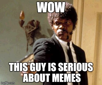 Say That Again I Dare You Meme | WOW; THIS GUY IS SERIOUS ABOUT MEMES | image tagged in memes,say that again i dare you | made w/ Imgflip meme maker