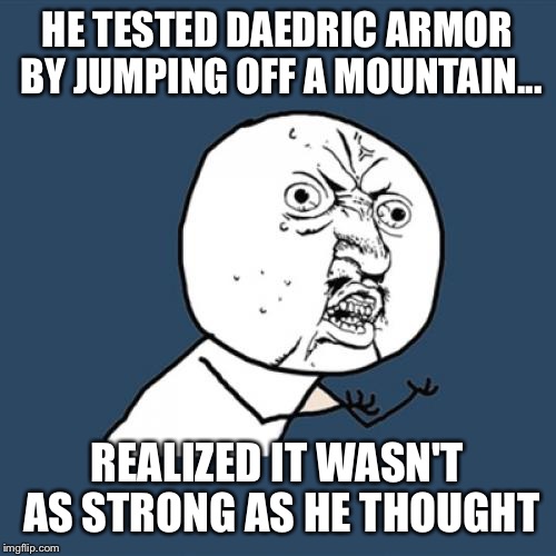 Y U No Meme | HE TESTED DAEDRIC ARMOR BY JUMPING OFF A MOUNTAIN... REALIZED IT WASN'T AS STRONG AS HE THOUGHT | image tagged in memes,y u no | made w/ Imgflip meme maker