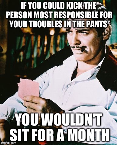 Actual advice Rhett Butler | IF YOU COULD KICK THE PERSON MOST RESPONSIBLE FOR YOUR TROUBLES IN THE PANTS; YOU WOULDN'T SIT FOR A MONTH | image tagged in rhett butler,memes | made w/ Imgflip meme maker