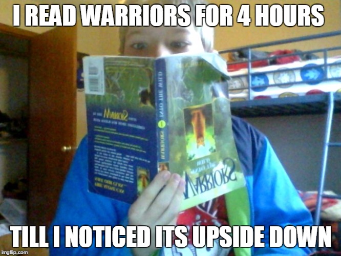 I READ WARRIORS FOR 4 HOURS; TILL I NOTICED ITS UPSIDE DOWN | image tagged in anything | made w/ Imgflip meme maker