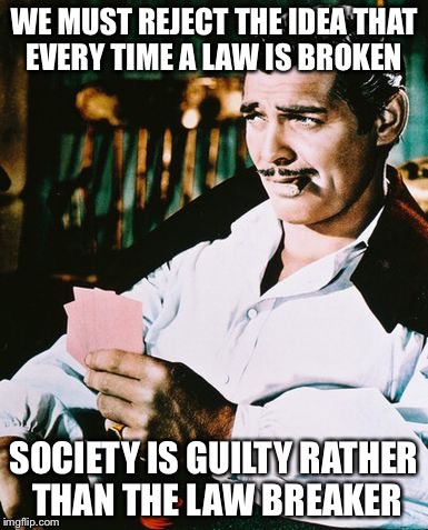 Actual advice Rhett Butler | WE MUST REJECT THE IDEA THAT EVERY TIME A LAW IS BROKEN; SOCIETY IS GUILTY RATHER THAN THE LAW BREAKER | image tagged in rhett butler,memes | made w/ Imgflip meme maker