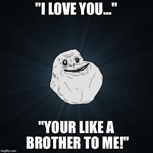 Forever Alone | "I LOVE YOU..."; "YOUR LIKE A BROTHER TO ME!" | image tagged in forever alone | made w/ Imgflip meme maker