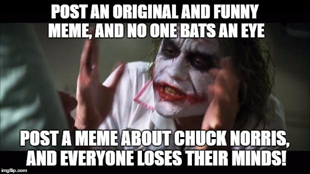 Seriously, I've barely scratched 15 upvotes with something original, but I got 50 when it was a Chuck Norris joke! | POST AN ORIGINAL AND FUNNY MEME, AND NO ONE BATS AN EYE; POST A MEME ABOUT CHUCK NORRIS, AND EVERYONE LOSES THEIR MINDS! | image tagged in memes,and everybody loses their minds,chuck norris | made w/ Imgflip meme maker