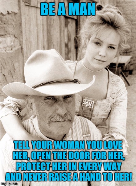 robert cheat cowboy wisdom | BE A MAN; TELL YOUR WOMAN YOU LOVE HER, OPEN THE DOOR FOR HER, PROTECT HER IN EVERY WAY AND NEVER RAISE A HAND TO HER! | image tagged in robert cheat cowboy wisdom | made w/ Imgflip meme maker