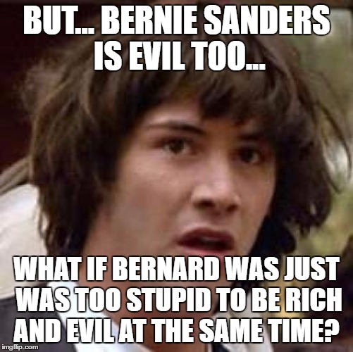 Conspiracy Keanu Meme | BUT... BERNIE SANDERS IS EVIL TOO... WHAT IF BERNARD WAS JUST WAS TOO STUPID TO BE RICH AND EVIL AT THE SAME TIME? | image tagged in memes,conspiracy keanu | made w/ Imgflip meme maker