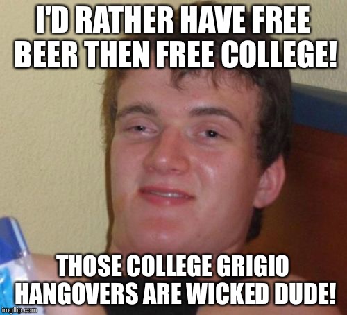 10 Guy Meme | I'D RATHER HAVE FREE BEER THEN FREE COLLEGE! THOSE COLLEGE GRIGIO HANGOVERS ARE WICKED DUDE! | image tagged in memes,10 guy | made w/ Imgflip meme maker