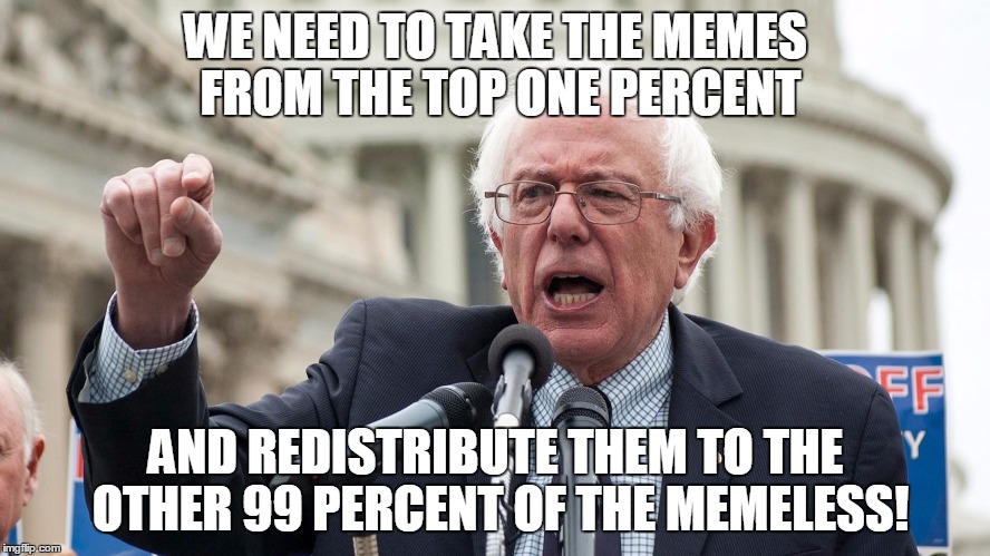 we need to take the mems from the top one percent and redistribute them to the other 99 percent of the memeless | WE NEED TO TAKE THE MEMES FROM THE TOP ONE PERCENT; AND REDISTRIBUTE THEM TO THE OTHER 99 PERCENT OF THE MEMELESS! | image tagged in memes,sanders,bernie sanders | made w/ Imgflip meme maker