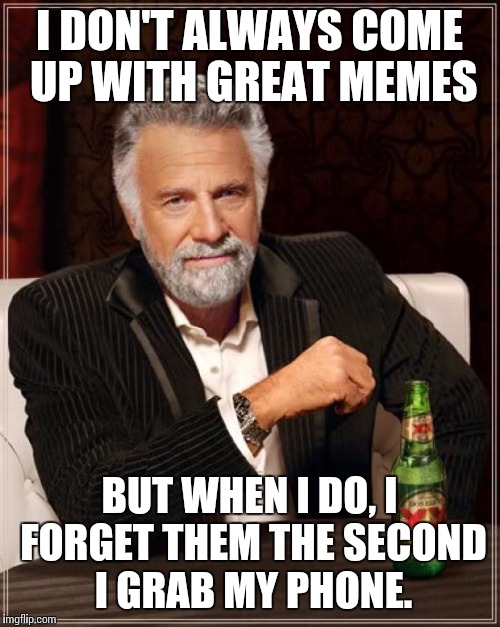 The Most Interesting Man In The World Meme | I DON'T ALWAYS COME UP WITH GREAT MEMES; BUT WHEN I DO, I FORGET THEM THE SECOND I GRAB MY PHONE. | image tagged in memes,the most interesting man in the world | made w/ Imgflip meme maker