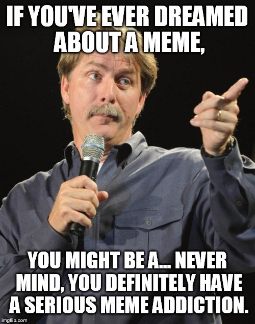 Jeff Foxworthy | IF YOU'VE EVER DREAMED ABOUT A MEME, YOU MIGHT BE A... NEVER MIND, YOU DEFINITELY HAVE A SERIOUS MEME ADDICTION. | image tagged in jeff foxworthy | made w/ Imgflip meme maker