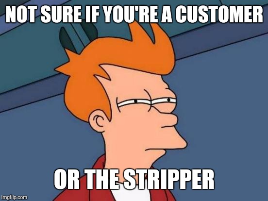 Futurama Fry Meme | NOT SURE IF YOU'RE A CUSTOMER OR THE STRIPPER | image tagged in memes,futurama fry | made w/ Imgflip meme maker