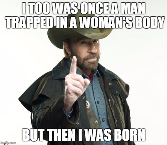 Chuck Norris Finger | I TOO WAS ONCE A MAN TRAPPED IN A WOMAN'S BODY; BUT THEN I WAS BORN | image tagged in chuck norris | made w/ Imgflip meme maker