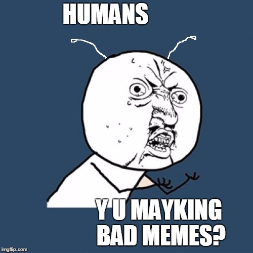 Y U No Meme | HUMANS Y U MAYKING BAD MEMES? | image tagged in memes,y u no | made w/ Imgflip meme maker